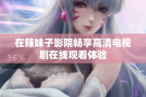 在辣妹子影院畅享高清电视剧在线观看体验