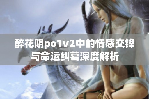 醉花阴po1v2中的情感交锋与命运纠葛深度解析