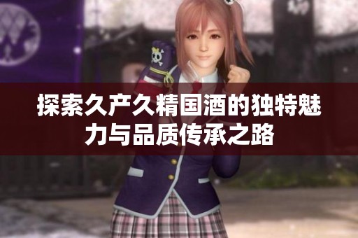 探索久产久精国酒的独特魅力与品质传承之路