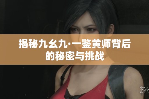 揭秘九幺九·一鉴黄师背后的秘密与挑战