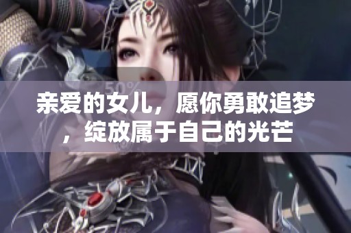 亲爱的女儿，愿你勇敢追梦，绽放属于自己的光芒