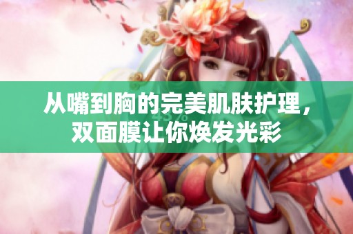 从嘴到胸的完美肌肤护理，双面膜让你焕发光彩