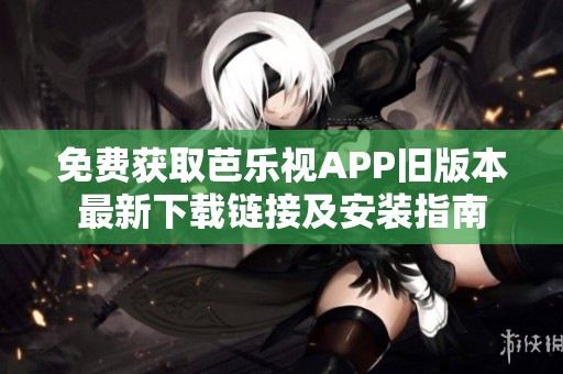 免费获取芭乐视APP旧版本最新下载链接及安装指南