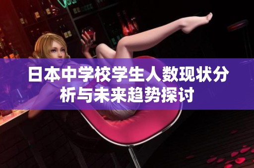 日本中学校学生人数现状分析与未来趋势探讨