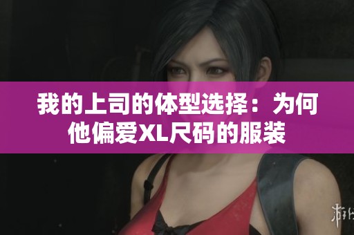 我的上司的体型选择：为何他偏爱XL尺码的服装