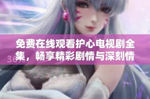 免费在线观看护心电视剧全集，畅享精彩剧情与深刻情感
