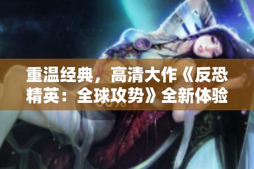 重温经典，高清大作《反恐精英：全球攻势》全新体验解析