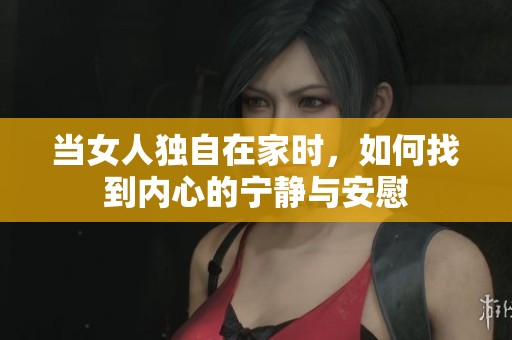 当女人独自在家时，如何找到内心的宁静与安慰
