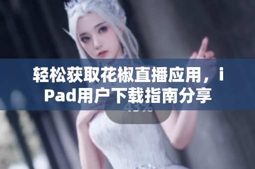 轻松获取花椒直播应用，iPad用户下载指南分享