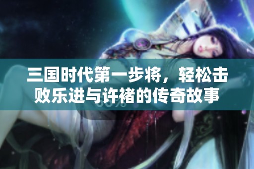 三国时代第一步将，轻松击败乐进与许褚的传奇故事