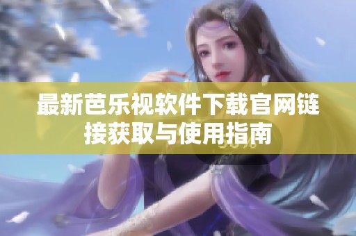 最新芭乐视软件下载官网链接获取与使用指南