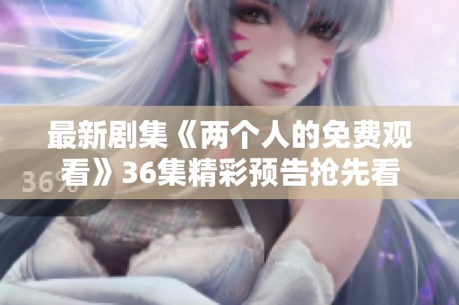 最新剧集《两个人的免费观看》36集精彩预告抢先看