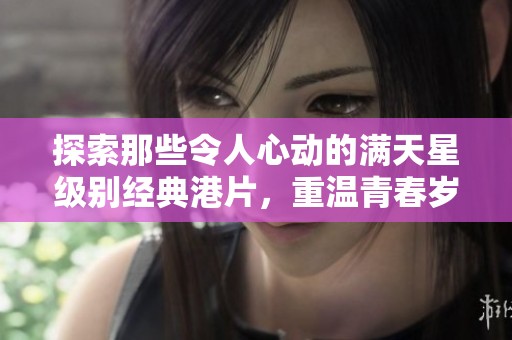 探索那些令人心动的满天星级别经典港片，重温青春岁月
