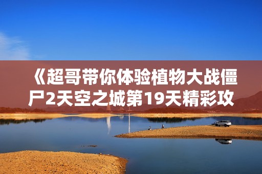 《超哥带你体验植物大战僵尸2天空之城第19天精彩攻略》