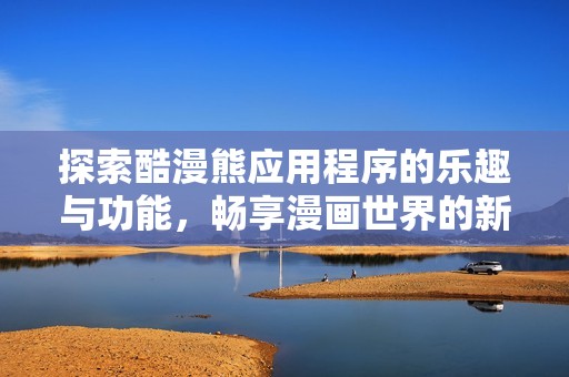 探索酷漫熊应用程序的乐趣与功能，畅享漫画世界的新体验