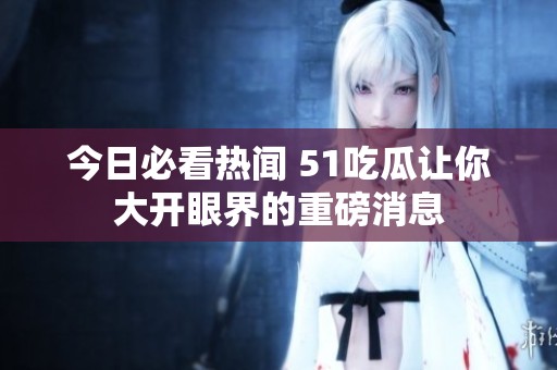 今日必看热闻 51吃瓜让你大开眼界的重磅消息