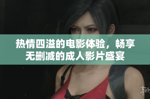 热情四溢的电影体验，畅享无删减的成人影片盛宴