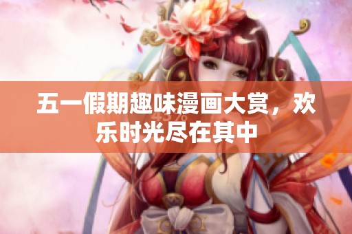 五一假期趣味漫画大赏，欢乐时光尽在其中