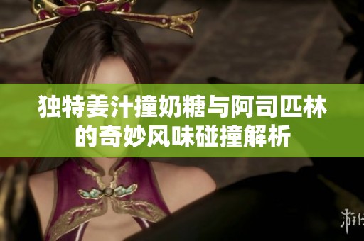 独特姜汁撞奶糖与阿司匹林的奇妙风味碰撞解析