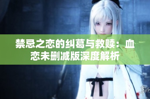 禁忌之恋的纠葛与救赎：血恋未删减版深度解析