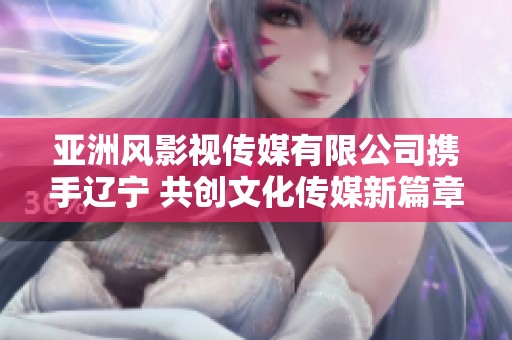 亚洲风影视传媒有限公司携手辽宁 共创文化传媒新篇章