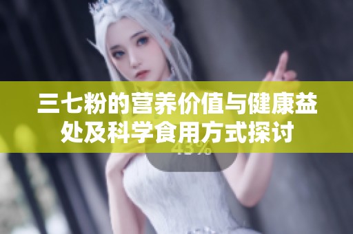 三七粉的营养价值与健康益处及科学食用方式探讨