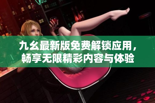 九幺最新版免费解锁应用，畅享无限精彩内容与体验