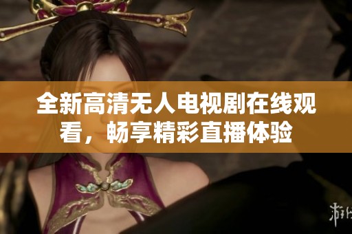 全新高清无人电视剧在线观看，畅享精彩直播体验