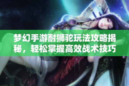 梦幻手游耐狮驼玩法攻略揭秘，轻松掌握高效战术技巧