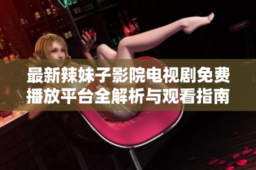 最新辣妹子影院电视剧免费播放平台全解析与观看指南