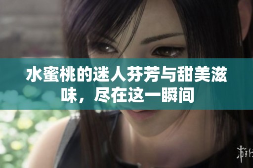 水蜜桃的迷人芬芳与甜美滋味，尽在这一瞬间