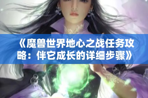 《魔兽世界地心之战任务攻略：伴它成长的详细步骤》
