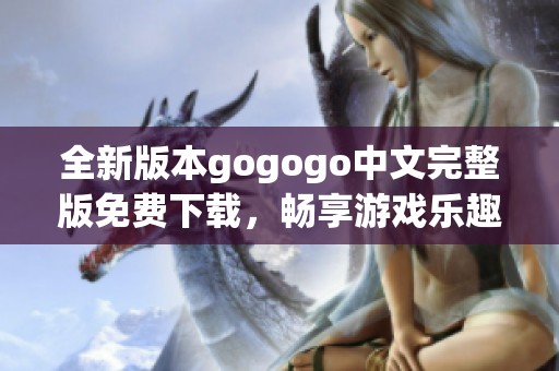 全新版本gogogo中文完整版免费下载，畅享游戏乐趣！