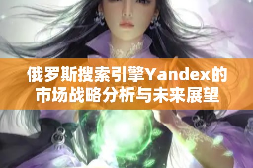 俄罗斯搜索引擎Yandex的市场战略分析与未来展望