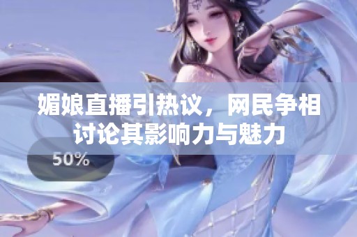 媚娘直播引热议，网民争相讨论其影响力与魅力
