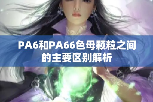 PA6和PA66色母颗粒之间的主要区别解析