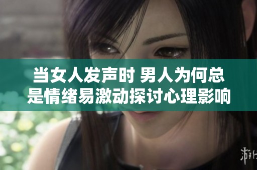 当女人发声时 男人为何总是情绪易激动探讨心理影响