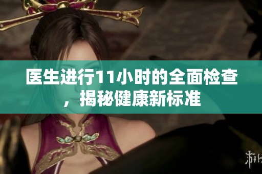 医生进行11小时的全面检查，揭秘健康新标准