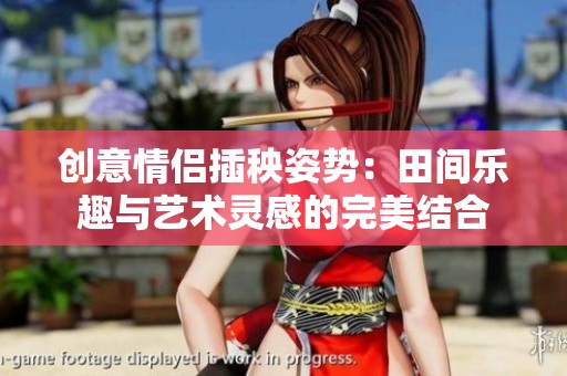 创意情侣插秧姿势：田间乐趣与艺术灵感的完美结合