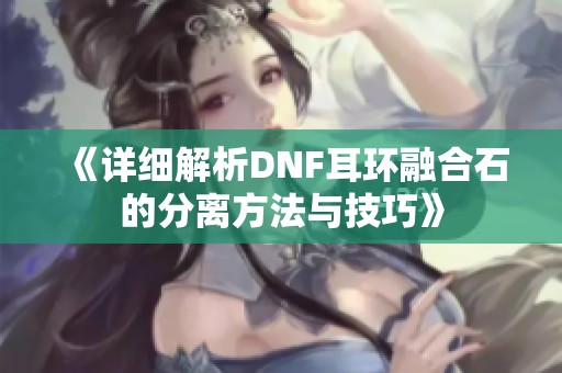 《详细解析DNF耳环融合石的分离方法与技巧》