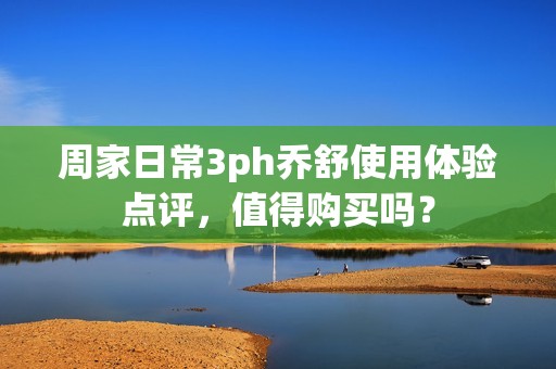 周家日常3ph乔舒使用体验点评，值得购买吗？