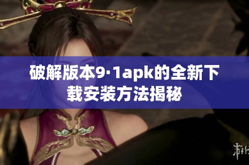 破解版本9·1apk的全新下载安装方法揭秘
