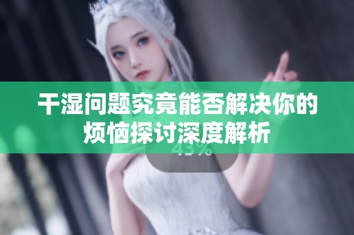 干湿问题究竟能否解决你的烦恼探讨深度解析