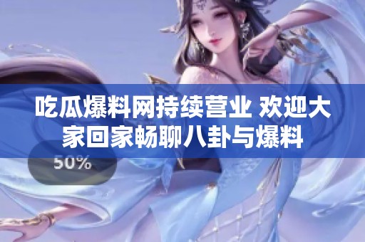 吃瓜爆料网持续营业 欢迎大家回家畅聊八卦与爆料