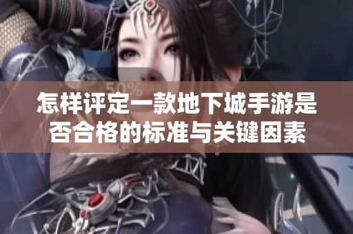 怎样评定一款地下城手游是否合格的标准与关键因素