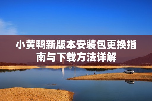 小黄鸭新版本安装包更换指南与下载方法详解