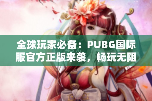 全球玩家必备：PUBG国际服官方正版来袭，畅玩无阻