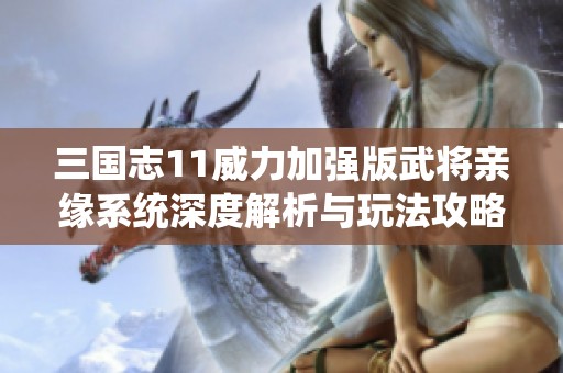三国志11威力加强版武将亲缘系统深度解析与玩法攻略