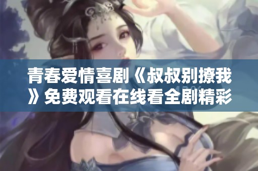 青春爱情喜剧《叔叔别撩我》免费观看在线看全剧精彩内容