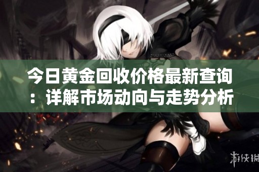 今日黄金回收价格最新查询：详解市场动向与走势分析